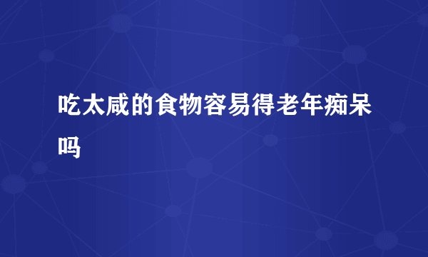 吃太咸的食物容易得老年痴呆吗