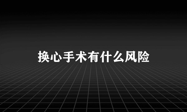 换心手术有什么风险