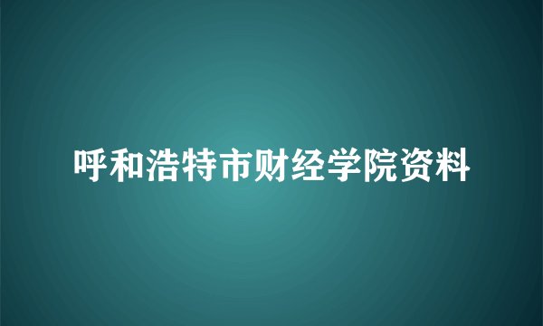 呼和浩特市财经学院资料