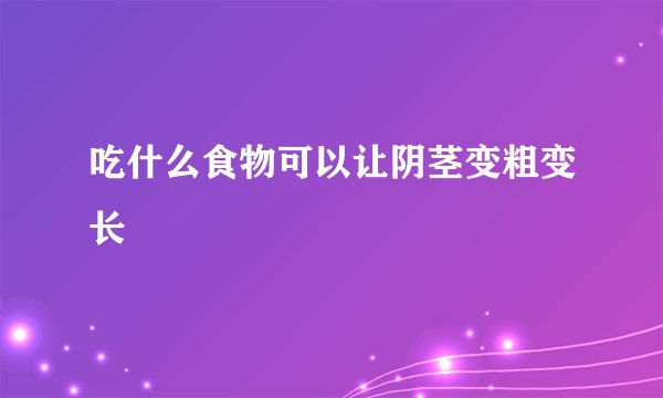 吃什么食物可以让阴茎变粗变长