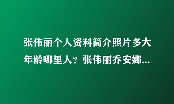 张伟丽个人资料简介照片多大年龄哪里人？张伟丽乔安娜放狠话谁赢