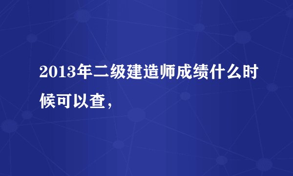 2013年二级建造师成绩什么时候可以查,