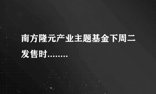 南方隆元产业主题基金下周二发售时........