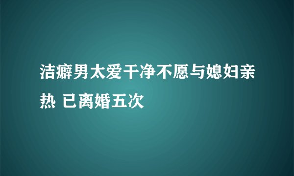 洁癖男太爱干净不愿与媳妇亲热 已离婚五次