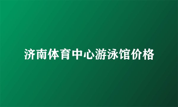 济南体育中心游泳馆价格