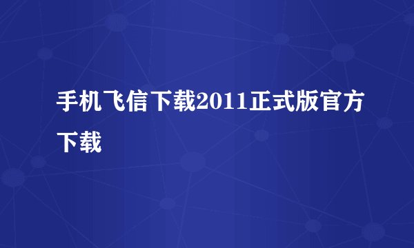 手机飞信下载2011正式版官方下载