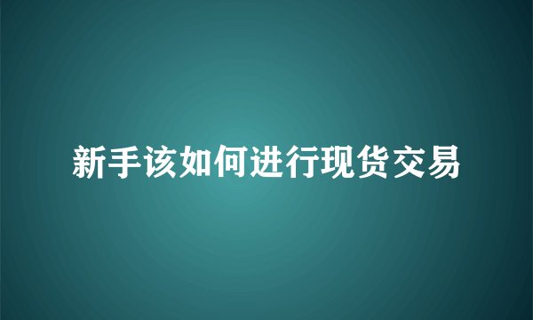 新手该如何进行现货交易