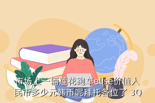 莲花elise r，市场上一辆莲花跑车elise价值人民币多少元韩币呢拜托各位了 3Q