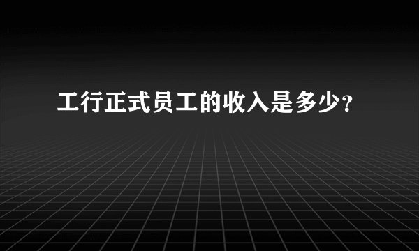 工行正式员工的收入是多少？