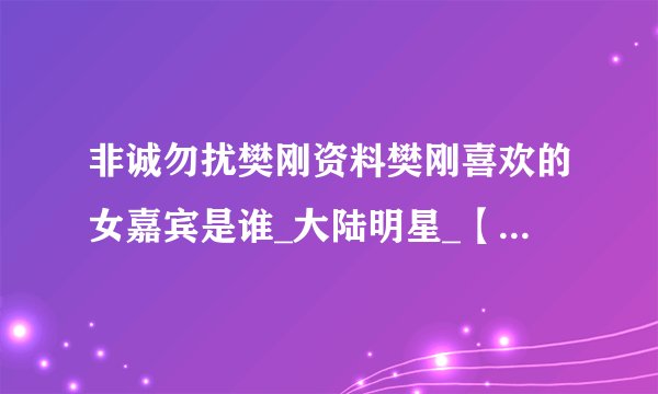 非诚勿扰樊刚资料樊刚喜欢的女嘉宾是谁_大陆明星_【飞外网】