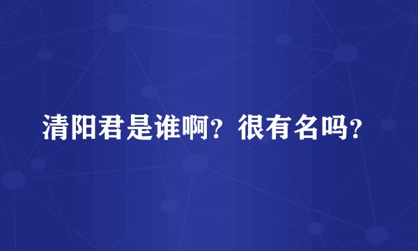 清阳君是谁啊？很有名吗？