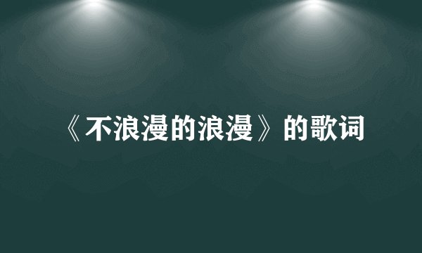 《不浪漫的浪漫》的歌词
