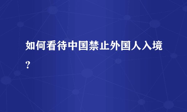 如何看待中国禁止外国人入境?