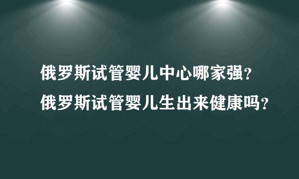 俄罗斯试管婴儿中心哪家强？俄罗斯试管婴儿生出来健康吗？
