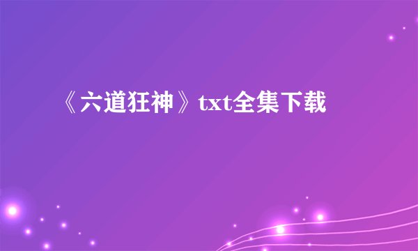 《六道狂神》txt全集下载