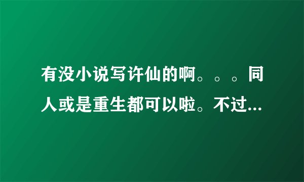 有没小说写许仙的啊。。。同人或是重生都可以啦。不过最好是章节长点的。许仙志就不要了，看过了。。。