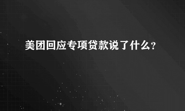 美团回应专项贷款说了什么？