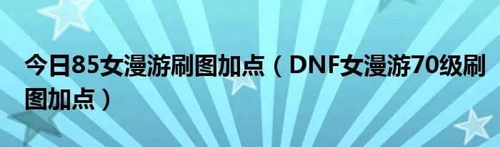 今日85女漫游刷图加点（DNF女漫游70级刷图加点）
