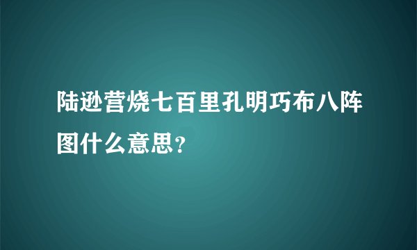 陆逊营烧七百里孔明巧布八阵图什么意思？