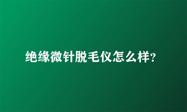 绝缘微针脱毛仪怎么样？