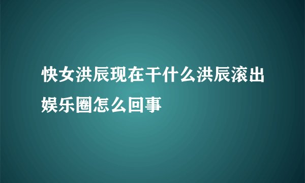快女洪辰现在干什么洪辰滚出娱乐圈怎么回事