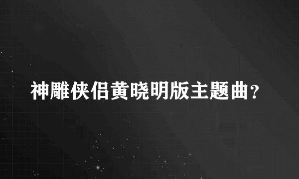 神雕侠侣黄晓明版主题曲？