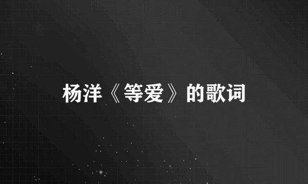 杨洋《等爱》的歌词