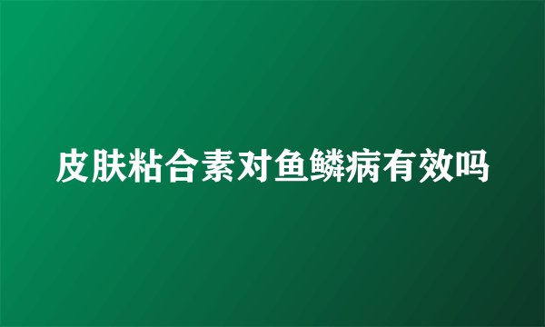 皮肤粘合素对鱼鳞病有效吗
