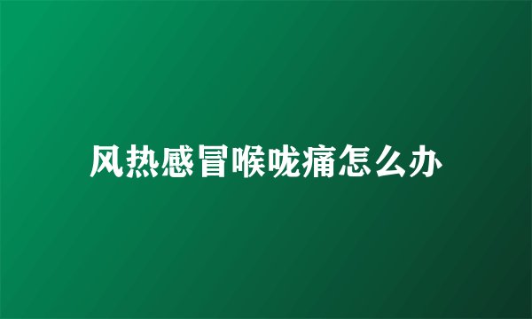风热感冒喉咙痛怎么办