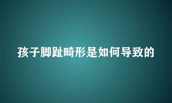 孩子脚趾畸形是如何导致的
