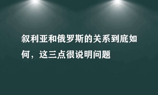 叙利亚和俄罗斯的关系到底如何,这三点很说明问题