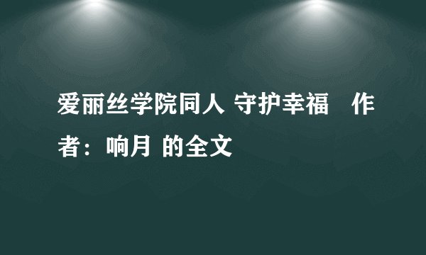 爱丽丝学院同人 守护幸福   作者：响月 的全文