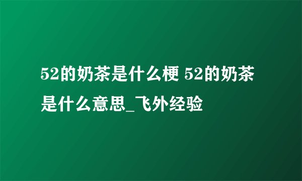 52的奶茶是什么梗 52的奶茶是什么意思_飞外经验