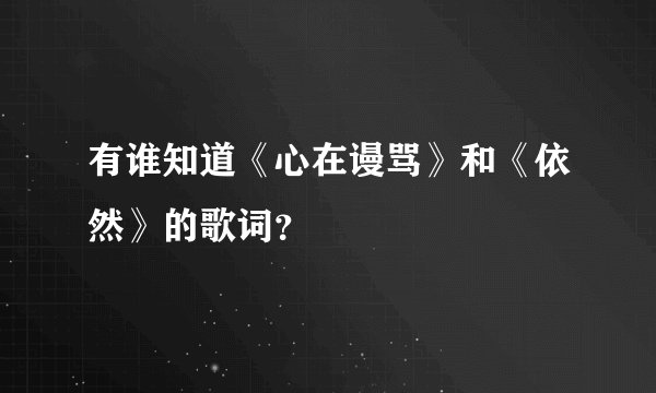 有谁知道《心在谩骂》和《依然》的歌词？