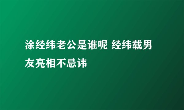 涂经纬老公是谁呢 经纬载男友亮相不忌讳