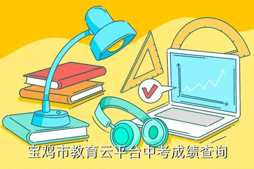 宝鸡教育云平台中考成绩查询，宝鸡市教育云平台中考成绩查询