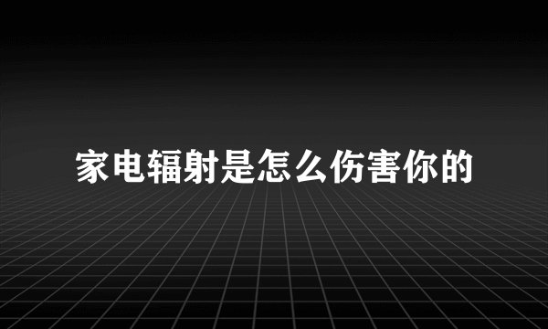 家电辐射是怎么伤害你的