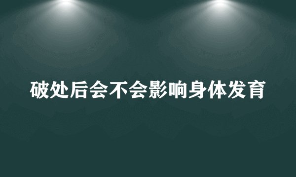 破处后会不会影响身体发育