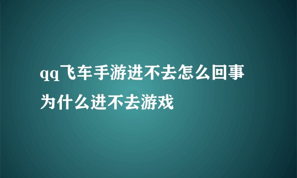 qq飞车手游进不去怎么回事 为什么进不去游戏