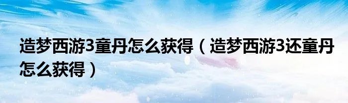 造梦西游3童丹怎么获得（造梦西游3还童丹怎么获得）