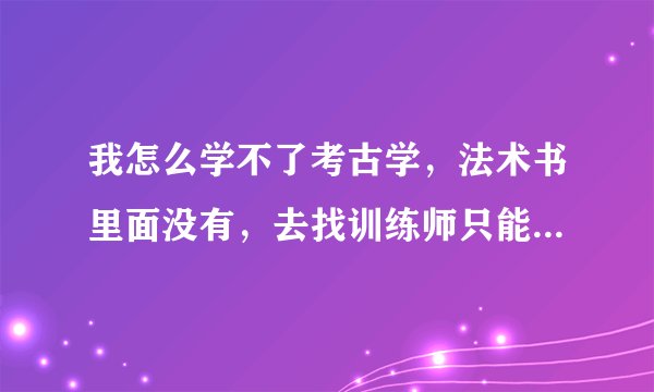 我怎么学不了考古学，法术书里面没有，去找训练师只能学中级的，没有初级的。