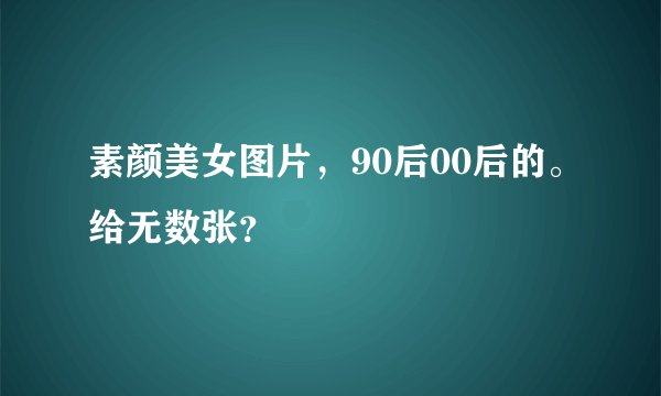素颜美女图片，90后00后的。给无数张？