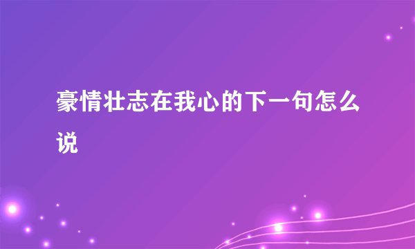 豪情壮志在我心的下一句怎么说