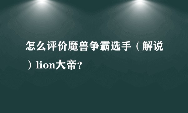 怎么评价魔兽争霸选手（解说）lion大帝？