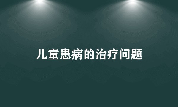 儿童患病的治疗问题