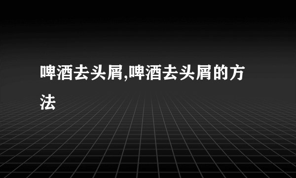 啤酒去头屑,啤酒去头屑的方法