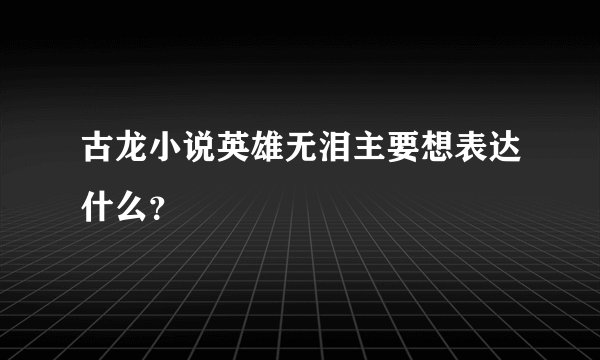 古龙小说英雄无泪主要想表达什么？
