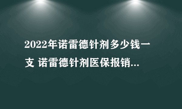 2022年诺雷德针剂多少钱一支 诺雷德针剂医保报销后多少钱一支