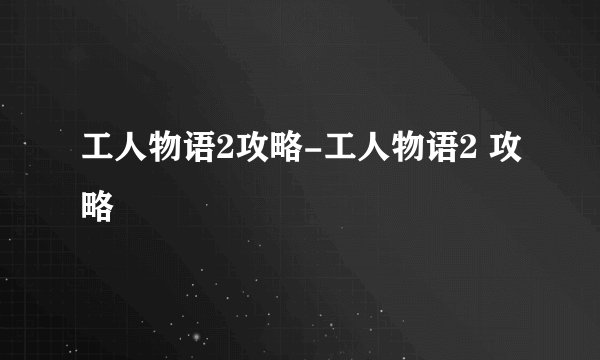 工人物语2攻略-工人物语2 攻略