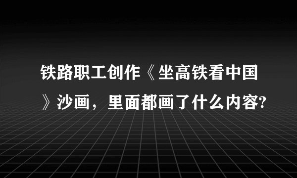 铁路职工创作《坐高铁看中国》沙画，里面都画了什么内容?